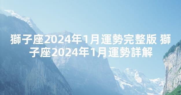 獅子座2024年1月運勢完整版 獅子座2024年1月運勢詳解